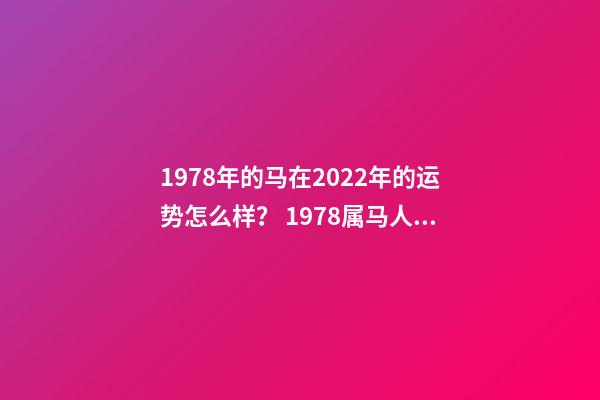 1978年的马在2022年的运势怎么样？ 1978属马人2022年运势，2022年属马人的全年运势-第1张-观点-玄机派